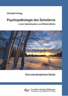 Bild von Krieg, Christof: Psychopathologie des Scheiterns in den Gedichtzyklen von Wilhelm Müller. Eine interdisziplinäre Studie